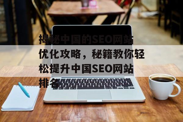 揭秘中国的SEO网站优化攻略,秘籍教你轻松提升中国SEO网站排名 揭秘中国的SEO网站优化攻略,秘籍教你轻松提升中国SEO网站排名