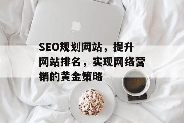 SEO规划网站，提升网站排名，实现网络营销的黄金策略