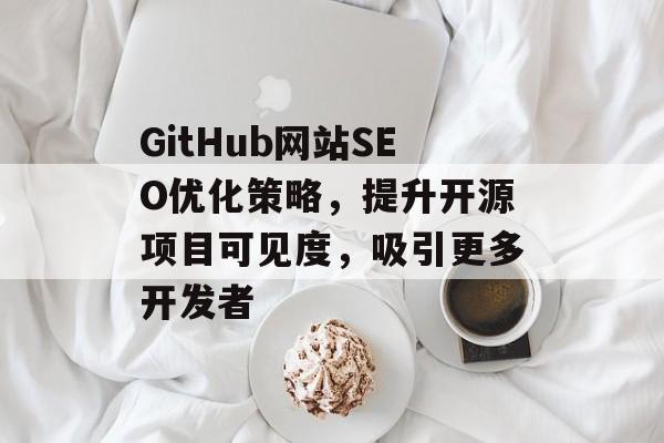 GitHub网站SEO优化策略，提升开源项目可见度，吸引更多开发者