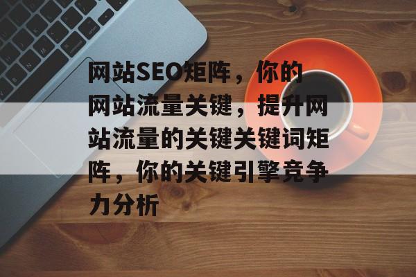 网站SEO矩阵，你的网站流量关键，提升网站流量的关键关键词矩阵，你的关键引擎竞争力分析