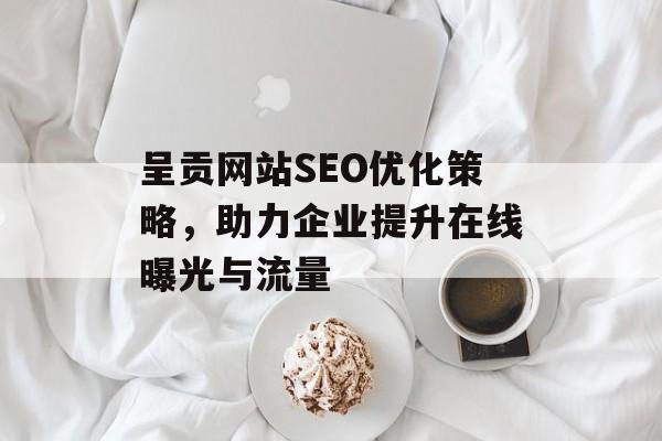 呈贡网站SEO优化策略,助力企业提升在线曝光与流量 呈贡网站SEO优化策略,助力企业提升在线曝光与流量