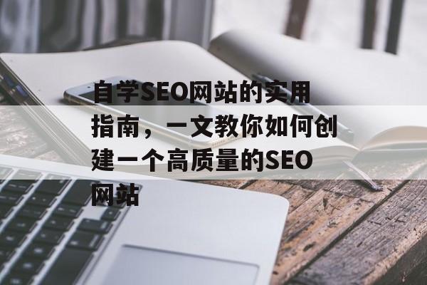 自学SEO网站的实用指南,一文教你如何创建一个高质量的SEO网站 自学SEO网站的实用指南,一文教你如何创建一个高质量的SEO网站