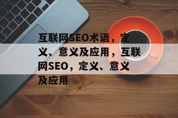 互联网SEO术语,定义、意义及应用,互联网SEO,定义、意义及应用 互联网SEO术语,定义、意义及应用,互联网SEO,定义、意义及应用