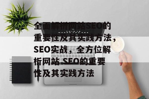 全面解析网站SEO的重要性及其实践方法,SEO实战,全方位解析网站 SEO的重要性及其实践方法 全面解析网站SEO的重要性及其实践方法,SEO实战,全方位解析网站 SEO的重要性及其实践方法