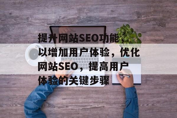 提升网站SEO功能，以增加用户体验，优化网站SEO，提高用户体验的关键步骤