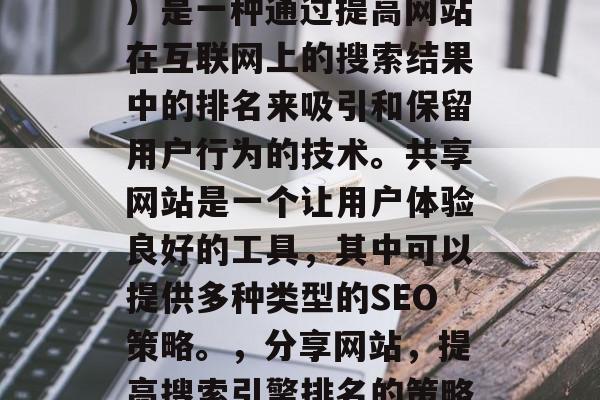 SEO（搜索引擎优化）是一种通过提高网站在互联网上的搜索结果中的排名来吸引和保留用户行为的技术。共享网站是一个让用户体验良好的工具，其中可以提供多种类型的SEO策略。，分享网站，提高搜索引擎排名的策略与实践