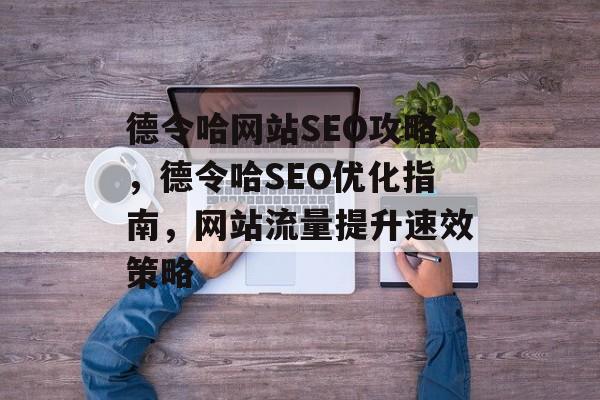 德令哈网站SEO攻略，德令哈SEO优化指南，网站流量提升速效策略