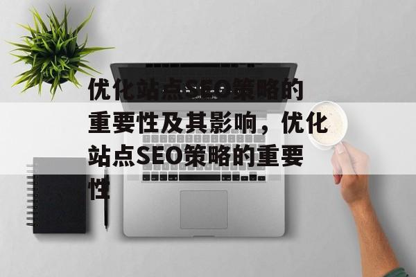 优化站点SEO策略的重要性及其影响,优化站点SEO策略的重要性 优化站点SEO策略的重要性及其影响,优化站点SEO策略的重要性