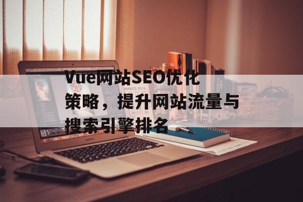 Vue网站SEO优化策略,提升网站流量与搜索引擎排名 Vue网站SEO优化策略,提升网站流量与搜索引擎排名