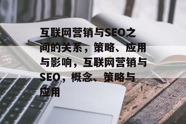 互联网营销与SEO之间的关系,策略、应用与影响,互联网营销与SEO,概念、策略与应用 互联网营销与SEO之间的关系,策略、应用与影响,互联网营销与SEO,概念、策略与应用