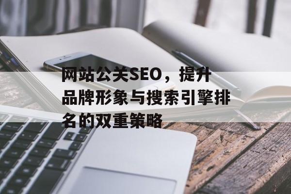 网站公关SEO,提升品牌形象与搜索引擎排名的双重策略 网站公关SEO,提升品牌形象与搜索引擎排名的双重策略