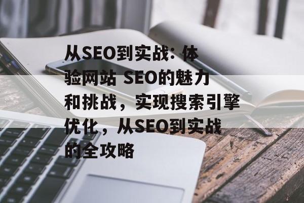 从SEO到实战: 体验网站 SEO的魅力和挑战，实现搜索引擎优化，从SEO到实战的全攻略