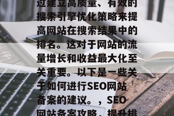SEO网站备案是指通过建立高质量、有效的搜索引擎优化策略来提高网站在搜索结果中的排名。这对于网站的流量增长和收益最大化至关重要。以下是一些关于如何进行SEO网站备案的建议。,SEO网站备案攻略,提升排名的关键策略 SEO网站备案是指通过建立高质量、有效的搜索引擎优化策略来提高网站在搜索结果中的排名。这对于网站的流量增长和收益最大化至关重要。以下是一些关于如何进行SEO网站备案的建议。,SEO网站备案攻略,提升排名的关键策略