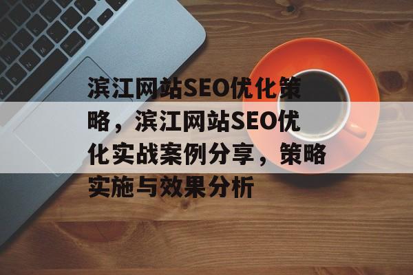 滨江网站SEO优化策略,滨江网站SEO优化实战案例分享,策略实施与效果分析 滨江网站SEO优化策略,滨江网站SEO优化实战案例分享,策略实施与效果分析