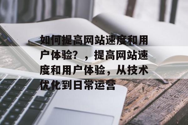 如何提高网站速度和用户体验?,提高网站速度和用户体验,从技术优化到日常运营 如何提高网站速度和用户体验?,提高网站速度和用户体验,从技术优化到日常运营
