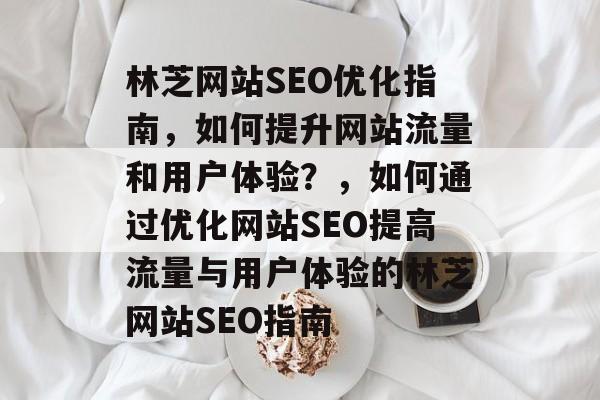 林芝网站SEO优化指南,如何提升网站流量和用户体验?,如何通过优化网站SEO提高流量与用户体验的林芝网站SEO指南 林芝网站SEO优化指南,如何提升网站流量和用户体验?,如何通过优化网站SEO提高流量与用户体验的林芝网站SEO指南