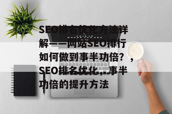 SEO排名优化方法详解——网站SEO排行如何做到事半功倍?,SEO排名优化,事半功倍的提升方法 SEO排名优化方法详解——网站SEO排行如何做到事半功倍?,SEO排名优化,事半功倍的提升方法