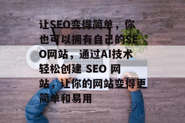 让SEO变得简单,你也可以拥有自己的SEO网站,通过AI技术轻松创建 SEO 网站,让你的网站变得更简单和易用 让SEO变得简单,你也可以拥有自己的SEO网站,通过AI技术轻松创建 SEO 网站,让你的网站变得更简单和易用