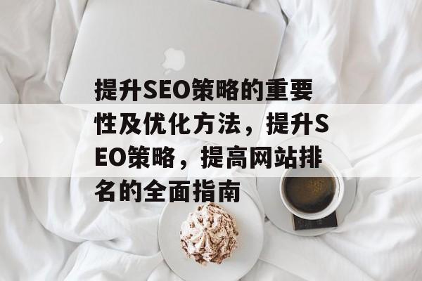 提升SEO策略的重要性及优化方法，提升SEO策略，提高网站排名的全面指南