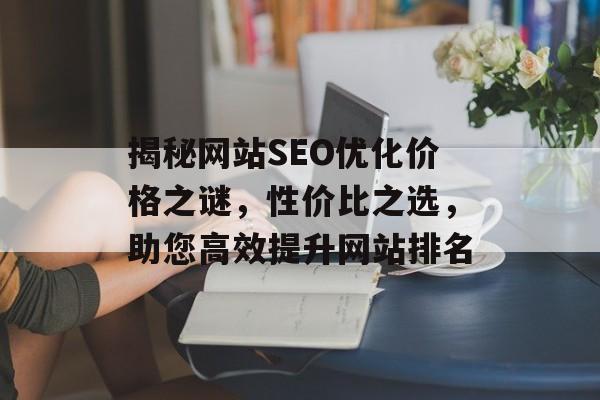 揭秘网站SEO优化价格之谜,性价比之选,助您高效提升网站排名 揭秘网站SEO优化价格之谜,性价比之选,助您高效提升网站排名