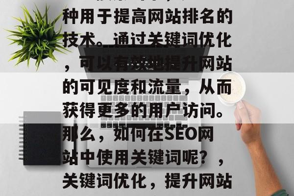 SEO搜索引擎,是一种用于提高网站排名的技术。通过关键词优化,可以有效地提升网站的可见度和流量,从而获得更多的用户访问。那么,如何在SEO网站中使用关键词呢?,关键词优化,提升网站排名的关键方法 SEO搜索引擎,是一种用于提高网站排名的技术。通过关键词优化,可以有效地提升网站的可见度和流量,从而获得更多的用户访问。那么,如何在SEO网站中使用关键词呢?,关键词优化,提升网站排名的关键方法