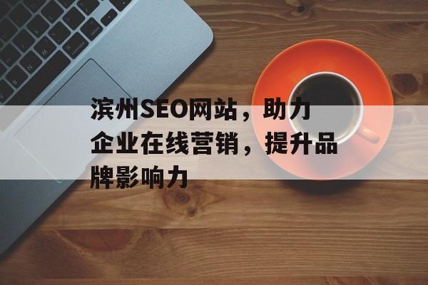 滨州SEO网站，助力企业在线营销，提升品牌影响力