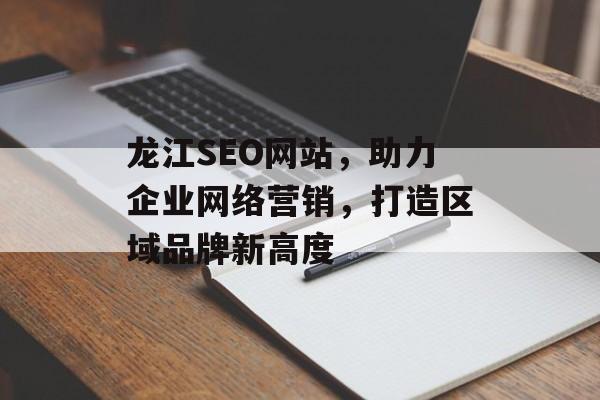 龙江SEO网站,助力企业网络营销,打造区域品牌新高度 龙江SEO网站,助力企业网络营销,打造区域品牌新高度