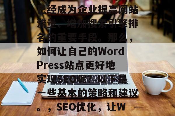 在当今互联网时代,SEO(搜索引擎优化)已经成为企业提高网站流量、增加搜索引擎排名的重要手段。那么,如何让自己的WordPress站点更好地实现SEO呢?以下是一些基本的策略和建议。,SEO优化,让WordPress站焕发新生! 在当今互联网时代,SEO(搜索引擎优化)已经成为企业提高网站流量、增加搜索引擎排名的重要手段。那么,如何让自己的WordPress站点更好地实现SEO呢?以下是一些基本的策略和建议。,SEO优化,让WordPress站焕发新生!