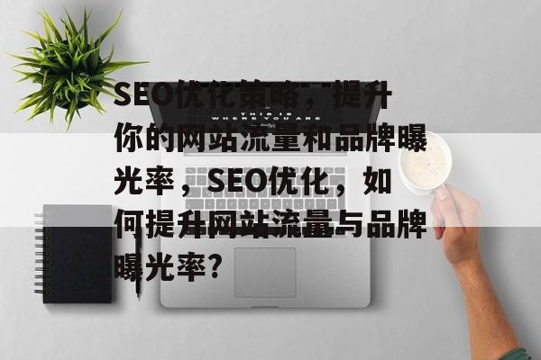 SEO优化策略,提升你的网站流量和品牌曝光率,SEO优化,如何提升网站流量与品牌曝光率? SEO优化策略,提升你的网站流量和品牌曝光率,SEO优化,如何提升网站流量与品牌曝光率?