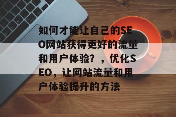 如何才能让自己的SEO网站获得更好的流量和用户体验？，优化SEO，让网站流量和用户体验提升的方法
