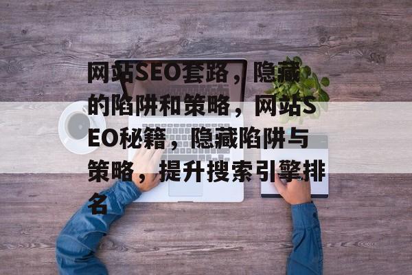 网站SEO套路,隐藏的陷阱和策略,网站SEO秘籍,隐藏陷阱与策略,提升搜索引擎排名 网站SEO套路,隐藏的陷阱和策略,网站SEO秘籍,隐藏陷阱与策略,提升搜索引擎排名