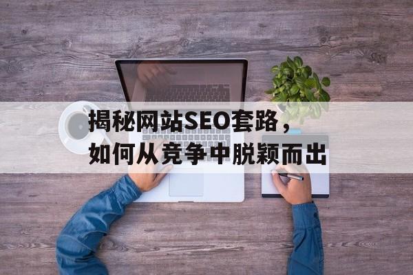 揭秘网站SEO套路,如何从竞争中脱颖而出 揭秘网站SEO套路,如何从竞争中脱颖而出