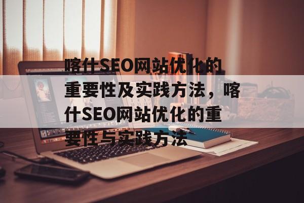 喀什SEO网站优化的重要性及实践方法,喀什SEO网站优化的重要性与实践方法 喀什SEO网站优化的重要性及实践方法,喀什SEO网站优化的重要性与实践方法