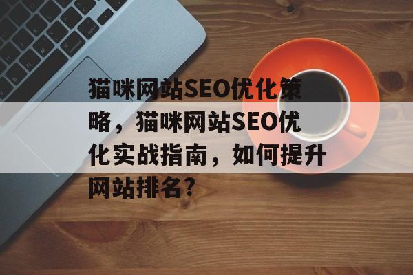 猫咪网站SEO优化策略,猫咪网站SEO优化实战指南,如何提升网站排名? 猫咪网站SEO优化策略,猫咪网站SEO优化实战指南,如何提升网站排名?