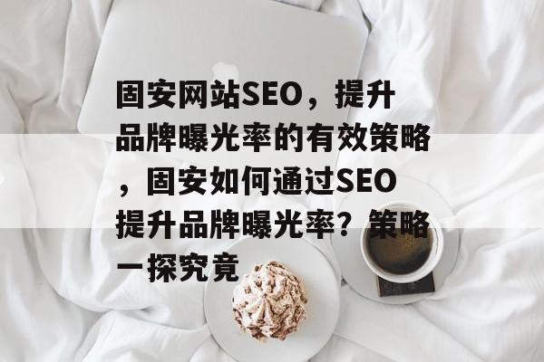 固安网站SEO,提升品牌曝光率的有效策略,固安如何通过SEO提升品牌曝光率?策略一探究竟 固安网站SEO,提升品牌曝光率的有效策略,固安如何通过SEO提升品牌曝光率?策略一探究竟