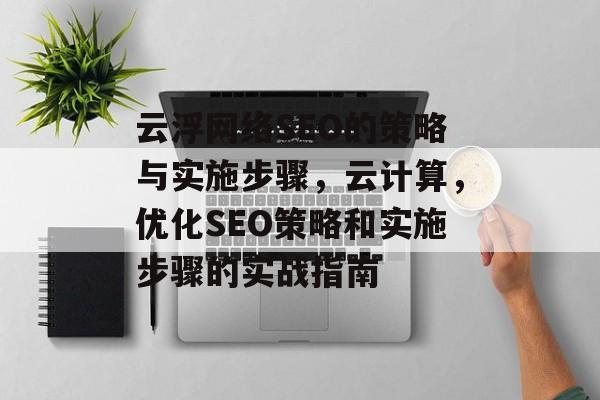 云浮网络SEO的策略与实施步骤,云计算,优化SEO策略和实施步骤的实战指南 云浮网络SEO的策略与实施步骤,云计算,优化SEO策略和实施步骤的实战指南