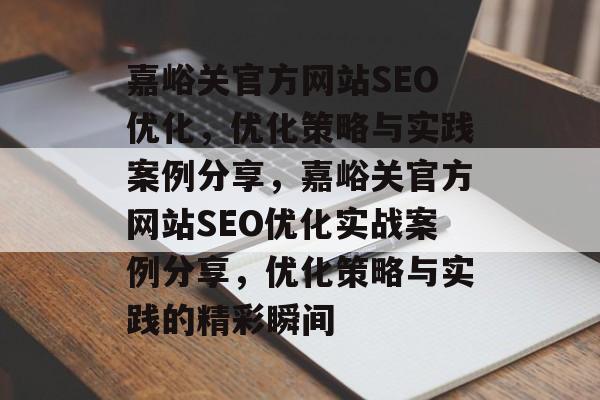 嘉峪关官方网站SEO优化,优化策略与实践案例分享,嘉峪关官方网站SEO优化实战案例分享,优化策略与实践的精彩瞬间 嘉峪关官方网站SEO优化,优化策略与实践案例分享,嘉峪关官方网站SEO优化实战案例分享,优化策略与实践的精彩瞬间
