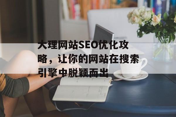 大理网站SEO优化攻略,让你的网站在搜索引擎中脱颖而出 大理网站SEO优化攻略,让你的网站在搜索引擎中脱颖而出