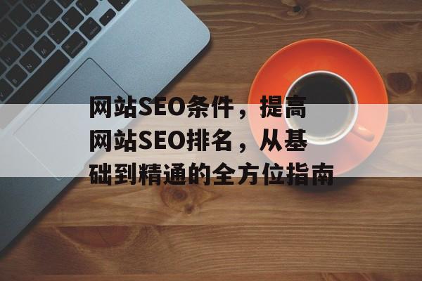网站SEO条件,提高网站SEO排名,从基础到精通的全方位指南 网站SEO条件,提高网站SEO排名,从基础到精通的全方位指南