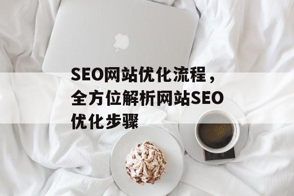 SEO网站优化流程,全方位解析网站SEO优化步骤 SEO网站优化流程,全方位解析网站SEO优化步骤