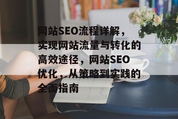 网站SEO流程详解,实现网站流量与转化的高效途径,网站SEO优化,从策略到实践的全面指南 网站SEO流程详解,实现网站流量与转化的高效途径,网站SEO优化,从策略到实践的全面指南