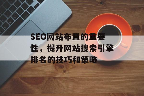 SEO网站布置的重要性,提升网站搜索引擎排名的技巧和策略 SEO网站布置的重要性,提升网站搜索引擎排名的技巧和策略