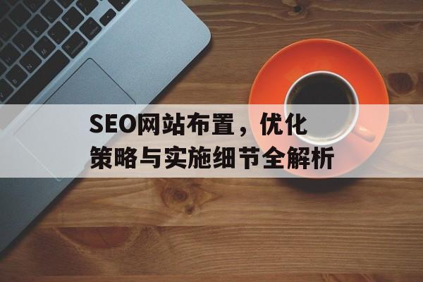 SEO网站布置,优化策略与实施细节全解析 SEO网站布置,优化策略与实施细节全解析