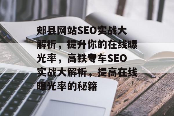 郏县网站SEO实战大解析,提升你的在线曝光率,高铁专车SEO实战大解析,提高在线曝光率的秘籍 郏县网站SEO实战大解析,提升你的在线曝光率,高铁专车SEO实战大解析,提高在线曝光率的秘籍