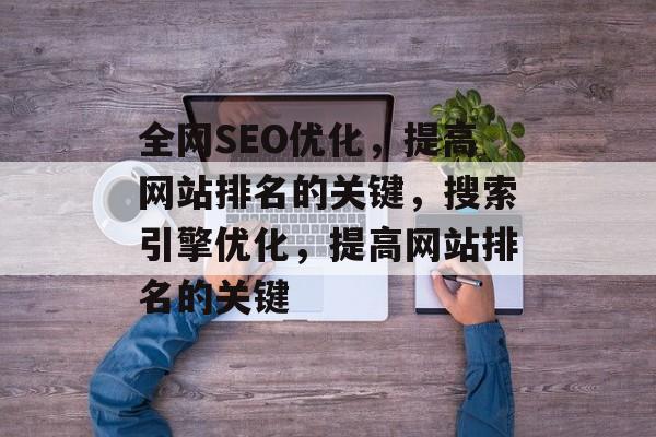全网SEO优化,提高网站排名的关键,搜索引擎优化,提高网站排名的关键 全网SEO优化,提高网站排名的关键,搜索引擎优化,提高网站排名的关键