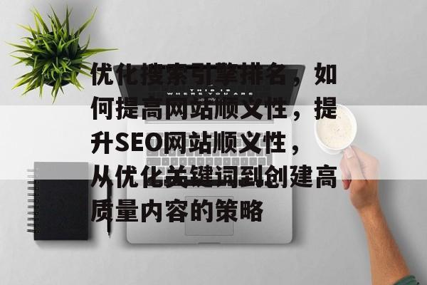 优化搜索引擎排名,如何提高网站顺义性,提升SEO网站顺义性,从优化关键词到创建高质量内容的策略 优化搜索引擎排名,如何提高网站顺义性,提升SEO网站顺义性,从优化关键词到创建高质量内容的策略