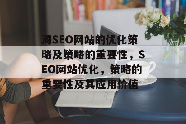 海SEO网站的优化策略及策略的重要性,SEO网站优化,策略的重要性及其应用价值 海SEO网站的优化策略及策略的重要性,SEO网站优化,策略的重要性及其应用价值