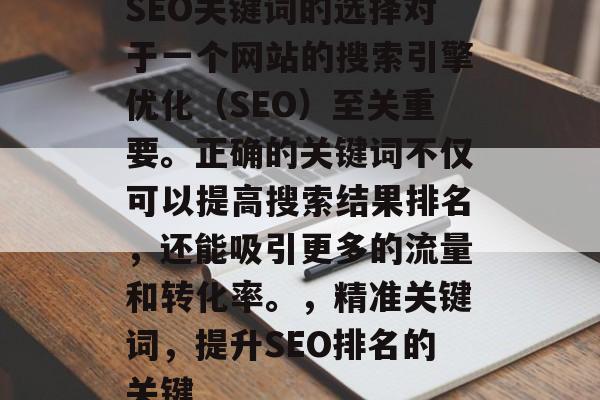 SEO关键词的选择对于一个网站的搜索引擎优化(SEO)至关重要。正确的关键词不仅可以提高搜索结果排名,还能吸引更多的流量和转化率。,精准关键词,提升SEO排名的关键 SEO关键词的选择对于一个网站的搜索引擎优化(SEO)至关重要。正确的关键词不仅可以提高搜索结果排名,还能吸引更多的流量和转化率。,精准关键词,提升SEO排名的关键