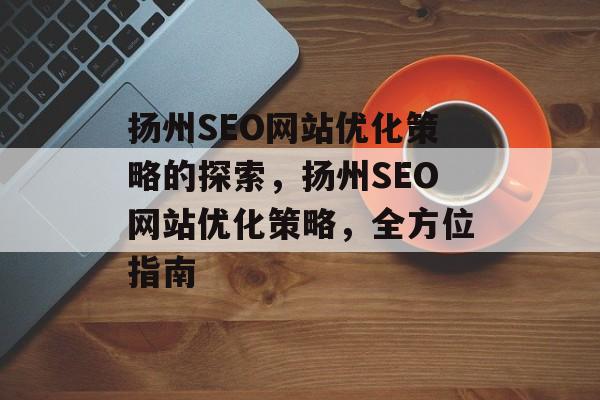 扬州SEO网站优化策略的探索，扬州SEO网站优化策略，全方位指南