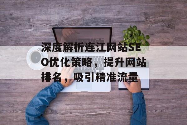深度解析连江网站SEO优化策略,提升网站排名,吸引精准流量 深度解析连江网站SEO优化策略,提升网站排名,吸引精准流量